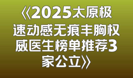《2025太原极速动感无痕丰胸权威医生榜单推荐3家公立》