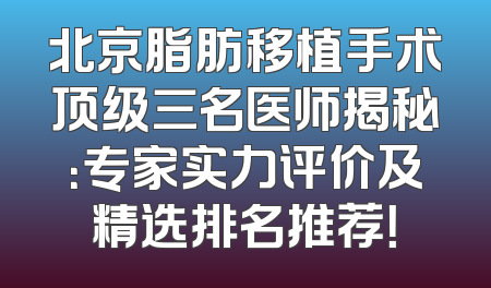 北京脂肪移植手术顶级三名医师揭秘：专家实力评价及精选排名推荐！