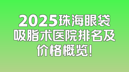 2025珠海眼袋吸脂术医院排名及价格概览！