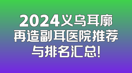 2024义乌耳廓再造副耳医院推荐与排名汇总！