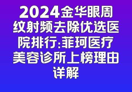 2024金华眼周纹射频去除优选医院排行：菲珂医疗美容诊所上榜理由详解