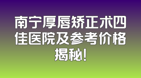南宁厚唇矫正术四佳医院及参考价格揭秘！
