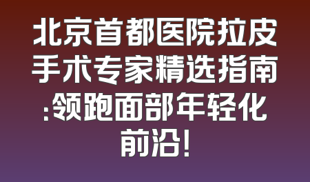 北京首都医院拉皮手术专家精选指南：领跑面部年轻化前沿！