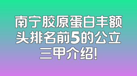 南宁胶原蛋白丰额头排名前5的公立三甲介绍!