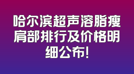 哈尔滨超声溶脂瘦肩部排行及价格明细公布！