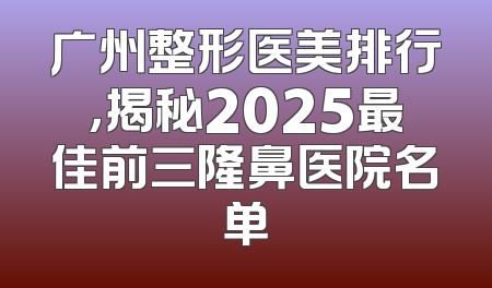 广州整形医美排行，揭秘2025最佳前三隆鼻医院名单