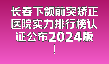 长春下颌前突矫正医院实力排行榜认证公布2024版！