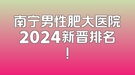 南宁男性肥大医院2024新晋排名!