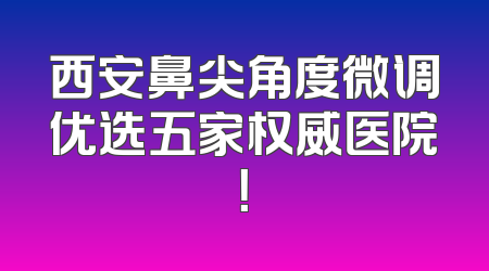 西安鼻尖角度微调优选五家权威医院！