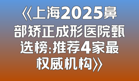 《上海2025鼻部矫正成形医院甄选榜：推荐4家最权威机构》