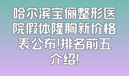 哈尔滨宝俪整形医院假体隆胸新价格表公布！排名前五介绍！