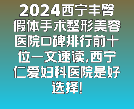 2024西宁丰臀假体手术整形美容医院口碑排行前十位一文速读，西宁仁爱妇科医院是好选择！