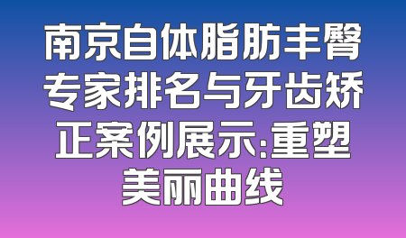 南京自体脂肪丰臀专家排名与牙齿矫正案例展示：重塑美丽曲线