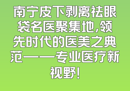 南宁皮下剥离祛眼袋名医聚集地，领先时代的医美之典范——专业医疗新视野！