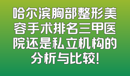 哈尔滨胸部整形美容手术排名三甲医院还是私立机构的分析与比较！