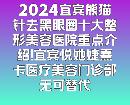 2024宜宾熊猫针去黑眼圈十大整形美容医院重点介绍！宜宾悦她婕熹卡医疗美容门诊部无可替代