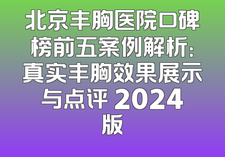 北京丰胸医院口碑榜前五案例解析：真实丰胸效果展示与点评 2024版