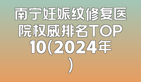 南宁妊娠纹修复医院权威排名TOP10（2024年）