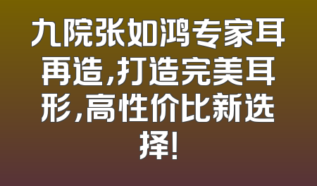 九院张如鸿专家耳再造，打造完美耳形，高性价比新选择！