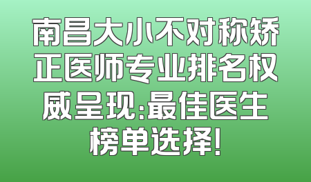 南昌大小不对称矫正医师专业排名权威呈现：最佳医生榜单选择！