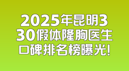 2025年昆明330假体隆胸医生口碑排名榜曝光!
