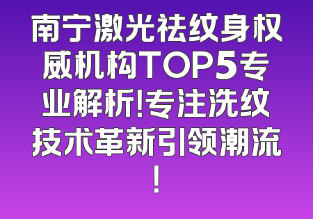 南宁激光祛纹身权威机构TOP5专业解析！专注洗纹技术革新引领潮流！