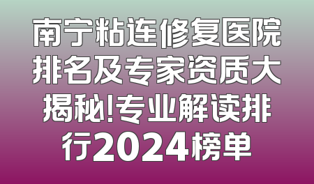 南宁粘连修复医院排名及专家资质大揭秘！专业解读排行2024榜单