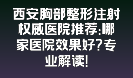西安胸部整形注射权威医院推荐：哪家医院效果好？专业解读！