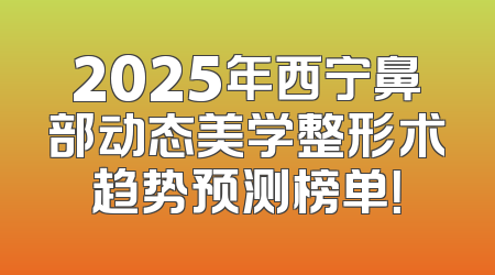 2025年西宁鼻部动态美学整形术趋势预测榜单！