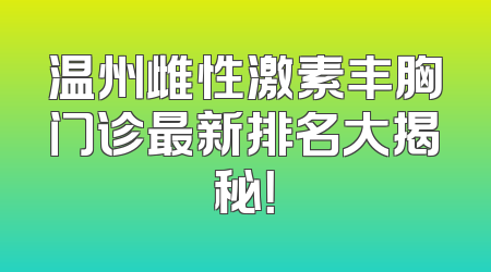 温州雌性激素丰胸门诊最新排名大揭秘！