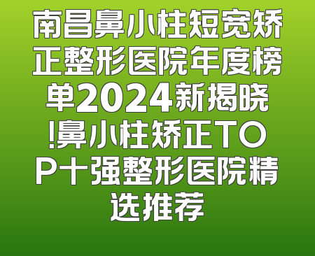 南昌鼻小柱短宽矫正整形医院年度榜单2024新揭晓！鼻小柱矫正TOP十强整形医院精选推荐