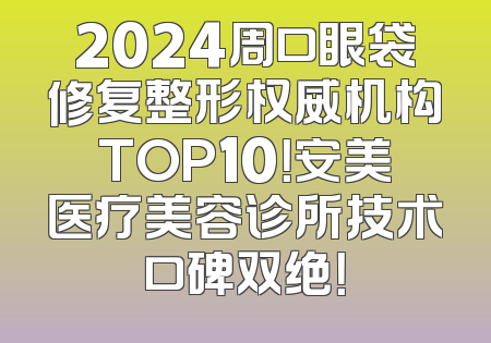2024周口眼袋修复整形权威机构TOP10！安美医疗美容诊所技术口碑双绝！