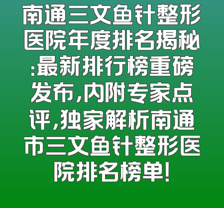 南通三文鱼针整形医院年度排名揭秘：最新排行榜重磅发布，内附专家点评，独家解析南通市三文鱼针整形医院排名榜单！