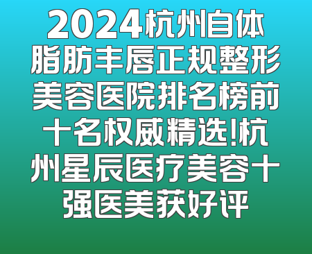 2024杭州自体脂肪丰唇正规整形美容医院排名榜前十名权威精选！杭州星辰医疗美容十强医美获好评