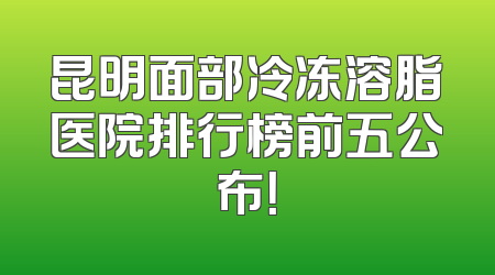 昆明面部冷冻溶脂医院排行榜前五公布！