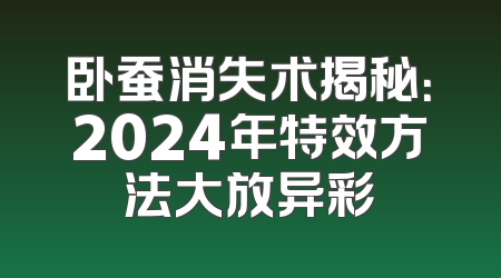 卧蚕消失术揭秘：2024年特效方法大放异彩