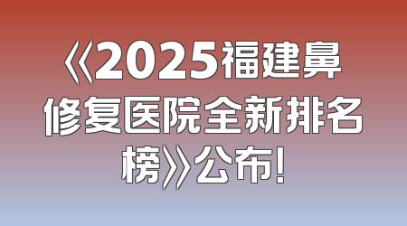《2025福建鼻修复医院全新排名榜》公布！