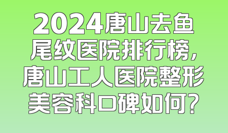 2024唐山去鱼尾纹医院排行榜，唐山工人医院整形美容科口碑如何？