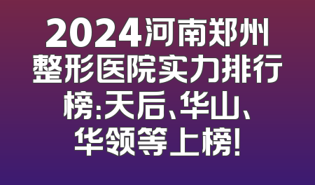 2024河南郑州整形医院实力排行榜：天后、华山、华领等上榜！