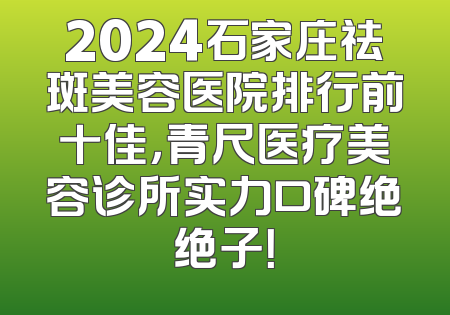 2024石家庄祛斑美容医院排行前十佳，青尺医疗美容诊所实力口碑绝绝子！
