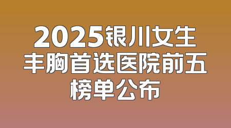 2025银川女生丰胸首选医院前五榜单公布