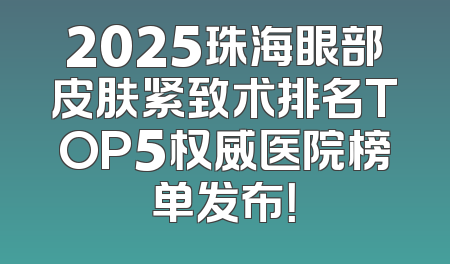 2025珠海眼部皮肤紧致术排名TOP5权威医院榜单发布！