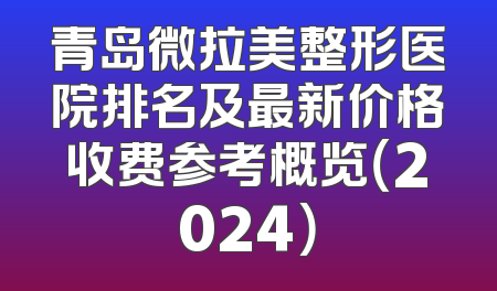 青岛微拉美整形医院排名及最新价格收费参考概览（2024）