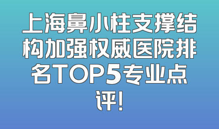 上海鼻小柱支撑结构加强权威医院排名TOP5专业点评！