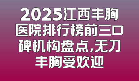 2025江西丰胸医院排行榜前三口碑机构盘点，无刀丰胸受欢迎