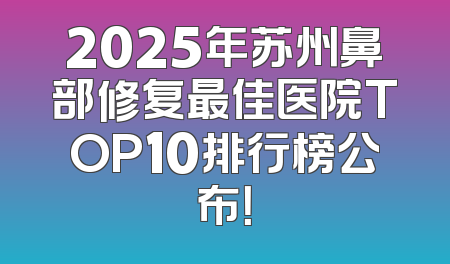 2025年苏州鼻部修复最佳医院TOP10排行榜公布！