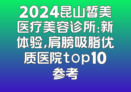 2024昆山皙美医疗美容诊所：新体验，肩膀吸脂优质医院top10参考