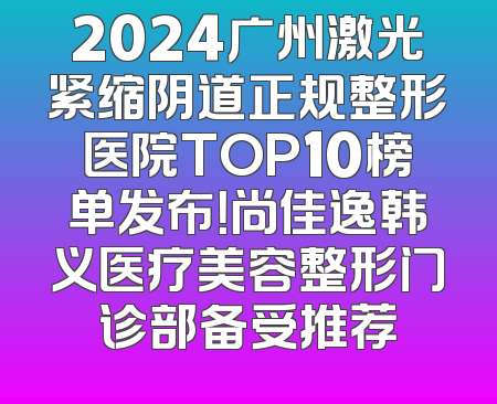 2024广州激光紧缩阴道正规整形医院TOP10榜单发布！尚佳逸韩义医疗美容整形门诊部备受推荐