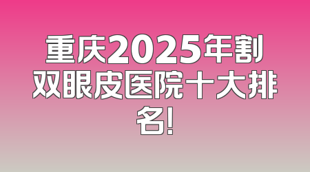 重庆2025年割双眼皮医院十大排名！