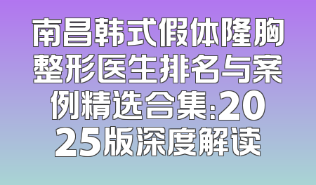 南昌韩式假体隆胸整形医生排名与案例精选合集：2025版深度解读